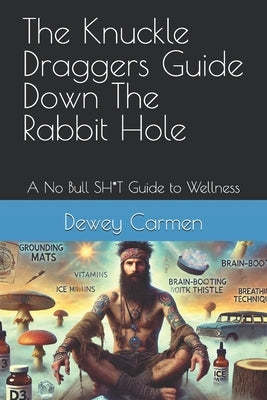 The Knuckle Draggers Guide Down The Rabbit Hole: A No Bull SH*T Guide to Wellness by Carmen, Dewey