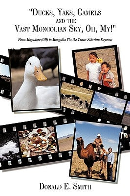 "Ducks, Yaks, Camels and the Vast Mongolian Sky, Oh, My!": From Mogadore (OH) to Mongolia Via the Trans-Siberian Express by Smith, Donald E.
