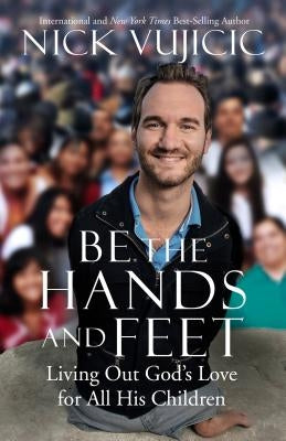 Be the Hands and Feet: Living Out God's Love for All His Children by Vujicic, Nick