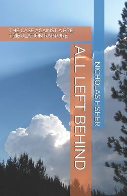 All Left Behind: The Case Against a Pre-Tribulation Rapture by Fisher, Nicholas
