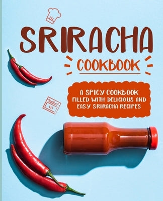 Sriracha Cookbook: A Spicy Cookbook Filled with Delicious and Easy Sriracha Recipes by Press, Booksumo