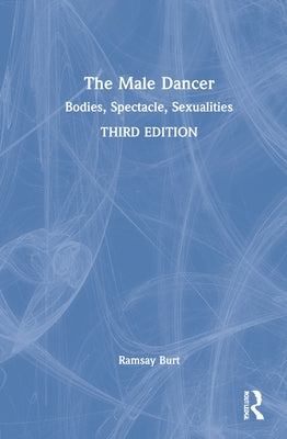 The Male Dancer: Bodies, Spectacle, Sexualities by Burt, Ramsay