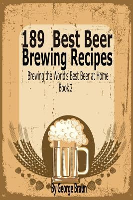 189 Best Beer Brewing Recipes: Brewing the World's Best Beer at Home Book 2 by Braun, George