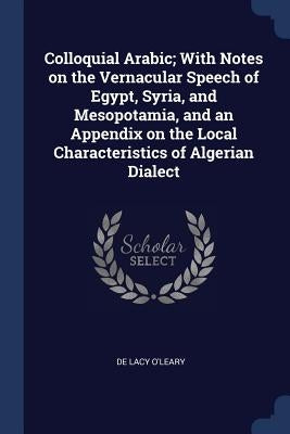 Colloquial Arabic; With Notes on the Vernacular Speech of Egypt, Syria, and Mesopotamia, and an Appendix on the Local Characteristics of Algerian Dial by O'Leary, De Lacy