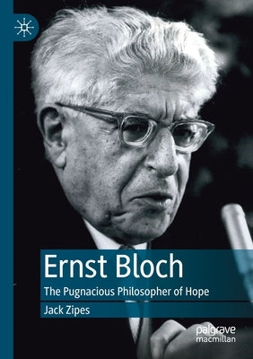 Ernst Bloch: The Pugnacious Philosopher of Hope by Zipes, Jack