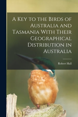 A key to the Birds of Australia and Tasmania With Their Geographical Distribution in Australia by Hall, Robert