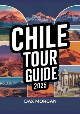 Chile Tour Guide 2025: Explore Breathtaking Landscapes, Vibrant Culture, Top Attractions, Hidden Gems, Adventure Activities, and Local Experiences by Morgan, Dax