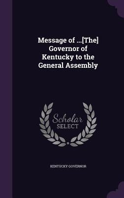 Message of ...[The] Governor of Kentucky to the General Assembly by Governor, Kentucky