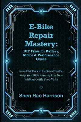 E-Bike Repair Mastery: DIY Fixes for Battery, Motor & Performance Issues: From Flat Tires to Electrical Faults - Keep Your Ride Running Like New Witho by Harrison, Shen Hao