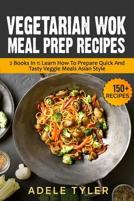 Vegetarian Wok Meal Prep Recipes: 2 Books In 1: Learn How To Prepare Quick And Tasty Veggie Meals Asian Style by Tyler, Adele