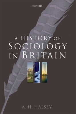 A History of Sociology in Britain: Science, Literature, and Society by Halsey, A. H.