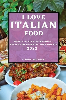 I Love Italian Food - 2022 Edition: Mouth-Watering Regional Recipes to Surprise Your Guests by Molinari, Gianna