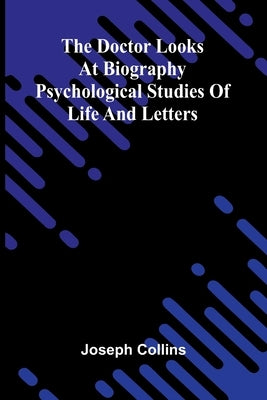 The doctor looks at biography: Psychological studies of life and letters by Collins, Joseph