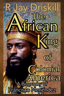 The African King of Colonial America: A Biography of Francisco Menéndez by Driskill