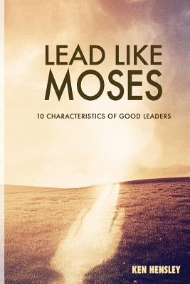 Lead Like Moses: Ten Characteristics of Good Leaders by Hensley, Ken