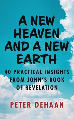 A New Heaven and a New Earth: 40 Practical Insights from John's Book of Revelation by DeHaan, Peter