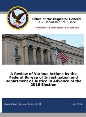 A Review of Various Actions by the Federal Bureau of Investigation and Department of Justice in Advance of the 2016 Election by Office of the Inspector General
