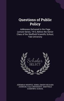 Questions of Public Policy: Addresses Delivered in the Page Lecture Series, 1913, Before the Senior Class of the Sheffield Scientific School, Yale by Jenks, Jeremiah Whipple