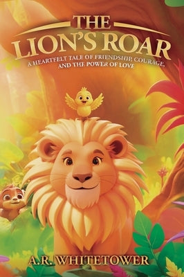 The Lion's Roar: A Heartfelt Tale of Friendship, Courage, and the Power of Love by Whitetower, A. R.