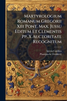 Martyrologium Romanum Gregorii Xiii Pont. Max. Jussu Editum Et Clementis Pp. X Auctoritate Recognitum by Catã3lica, Iglesia