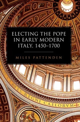 Electing the Pope in Early Modern Italy, 1450-1700 by Pattenden, Miles