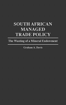 South African Managed Trade Policy: The Wasting of a Mineral Endowment by Davis, Graham A.