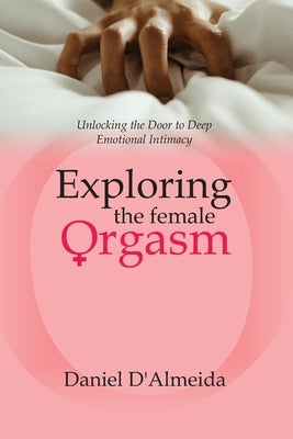Exploring the Female Orgasm: Unlocking the Door to Deep Emotional Intimacy by D'Almeida, Daniel