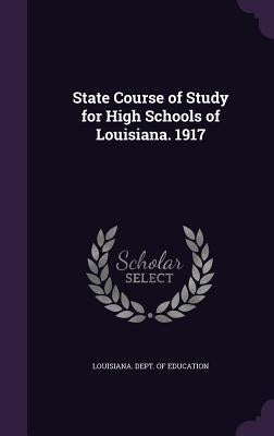 State Course of Study for High Schools of Louisiana. 1917 by Louisiana Dept of Education