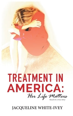 Treatment in America: Her Life Matters by White-Ivey, Jacqueline