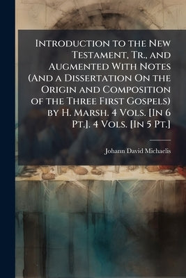 Introduction to the New Testament, Tr., and Augmented With Notes (And a Dissertation On the Origin and Composition of the Three First Gospels) by H. M by Michaelis, Johann David