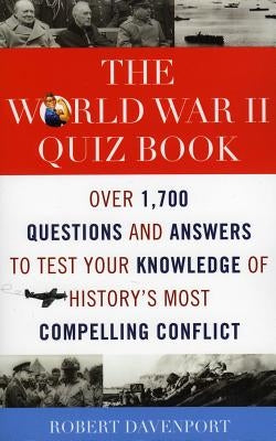 The World War II Quiz Book: Over 1,700 Questions and Answers to Test Your Knowledge of History's Most Compelling Conflict by Davenport, Robert
