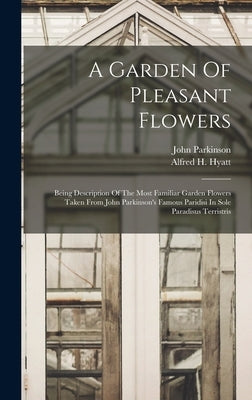 A Garden Of Pleasant Flowers: Being Description Of The Most Familiar Garden Flowers Taken From John Parkinson's Famous Paridisi In Sole Paradisus Te by Parkinson, John