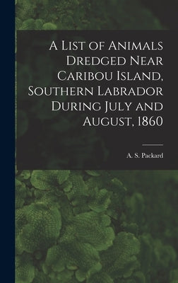 A List of Animals Dredged Near Caribou Island, Southern Labrador During July and August, 1860 [microform] by Packard, A. S. (Alpheus Spring) 1839