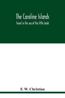 The Caroline Islands: travel in the sea of the little lands by W. Christian, F.