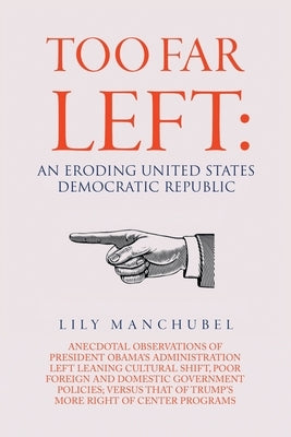 Too Far Left: An Eroding United States Democratic Republic: Anecdotal Observations of President Obama's Administration Left Leaning by Manchubel, Lily