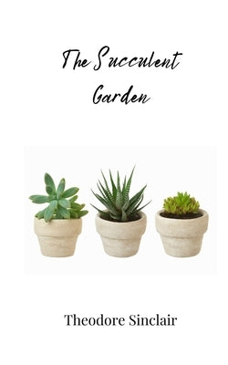 The Succulent Garden by Sinclair, Theodore