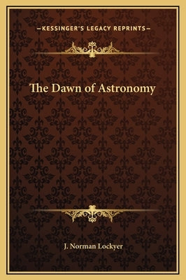 The Dawn of Astronomy by Lockyer, J. Norman