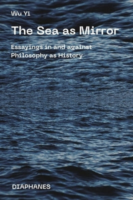 The Sea as Mirror: Essayings in and Against Philosophy as History by Yi, Wu