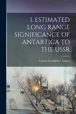 I. Estimated Long Range Significance of Antartica to the USSR by Central Intelligence Agency
