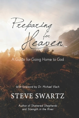 Preparing for Heaven: A Guide for Going Home to God by Swartz, Steve