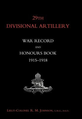 29th Divisional Artillery War Record and Honours Book 1915-1918. by Lt Col R. M. Johnson