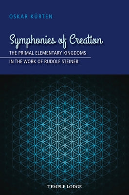 Symphonies of Creation: The Primal Elementary Kingdoms in the Work of Rudolf Steiner by Kürten, Oskar