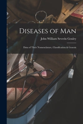 Diseases of Man: Data of Their Nomenclature, Classification & Genesis by Gouley, John William Severin 1832-1920