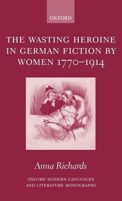 The Wasting Heroine in German Fiction by Women 1770-1914 by Richards, Anna