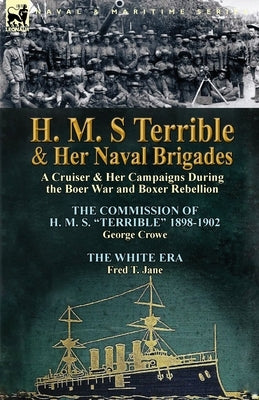H. M. S Terrible and Her Naval Brigades: A Cruiser & Her Campaigns During the Boer War and Boxer Rebellion-The Commission of H. M. S. Terrible 1898- by Crowe, George