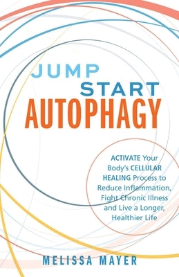Jump Start Autophagy: Activate Your Body's Cellular Healing Process to Reduce Inflammation, Fight Chronic Illness and Live a Longer, Healthier Life by Mayer, Melissa