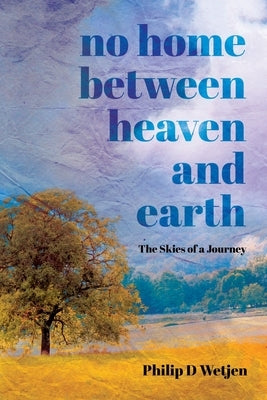 No Home Between Heaven and Earth: The Skies of a Journey by Wetjen, Philip D.