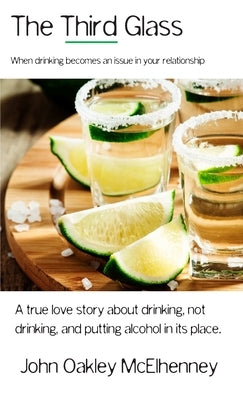 The Third Glass: When Drinking Becomes An Issue: Casual drinking or alcoholism and how it has touched my life. by McElhenney, John Oakley