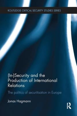 (In)Security and the Production of International Relations: The Politics of Securitisation in Europe by Hagmann, Jonas