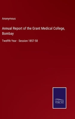 Annual Report of the Grant Medical College, Bombay: Twelfth Year - Session 1857-58 by Anonymous